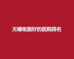 无锡吸脂好的医院排名榜单公布了!看公立、私立大集合 无锡吸脂好的医院排名榜单公布了!看公立、私立大集合