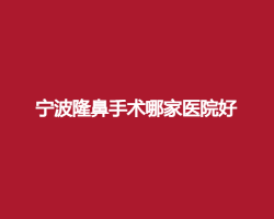 宁波隆鼻手术哪家医院好?一览隆鼻出众的医院排名 宁波隆鼻手术哪家医院好?一览隆鼻出众的医院排名