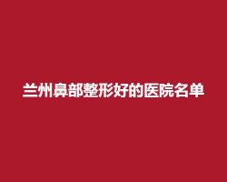 兰州鼻部整形好的医院名单,前五医院详情介绍 兰州鼻部整形好的医院名单,前五医院详情介绍