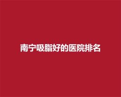 南宁吸脂好的医院排名，前五医院简介