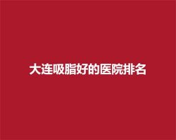 大连吸脂好的医院排名，上榜医院口碑在线