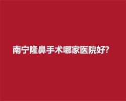 南宁隆鼻手术哪家医院好?人气医院在榜单 南宁隆鼻手术哪家医院好?人气医院在榜单