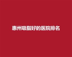 惠州吸脂好的医院排名,前五医院上榜公布 惠州吸脂好的医院排名,前五医院上榜公布