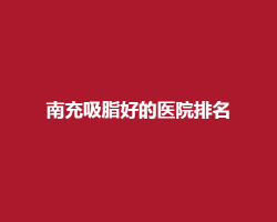南充吸脂好的医院排名榜单更新了!一键了解入围医院简介内容 南充吸脂好的医院排名榜单更新了!一键了解入围医院简介内容